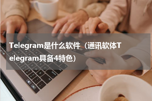 Telegram是什么软件（通讯软体Telegram具备4特色）