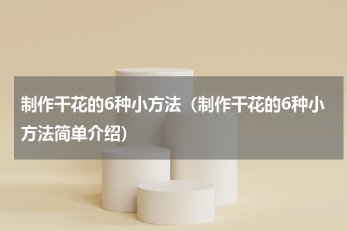 制作干花的6种小方法（制作干花的6种小方法简单介绍）