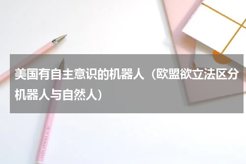 美国有自主意识的机器人（欧盟欲立法区分机器人与自然人）