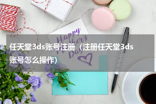 任天堂3ds账号注册（注册任天堂3ds账号怎么操作）