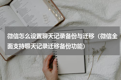 微信怎么设置聊天记录备份与迁移（微信全面支持聊天记录迁移备份功能）
