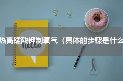 加热高锰酸钾制氧气（具体的步骤是什么）