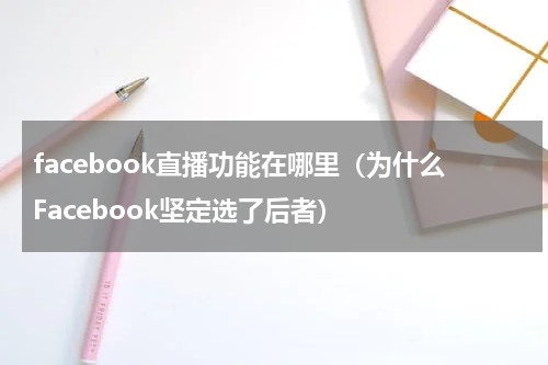 facebook直播功能在哪里（为什么Facebook坚定选了后者）