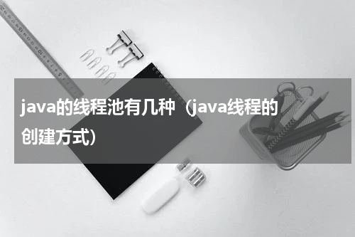 java的线程池有几种（java线程的创建方式）