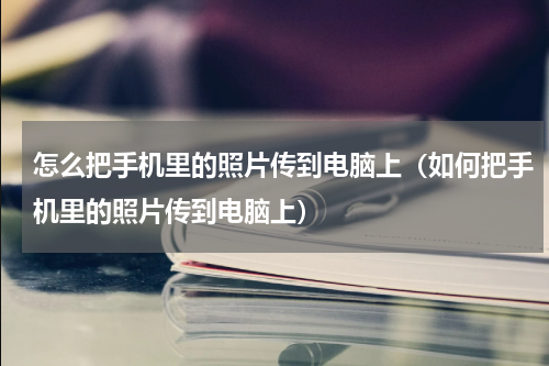 怎么把手机里的照片传到电脑上（如何把手机里的照片传到电脑上）