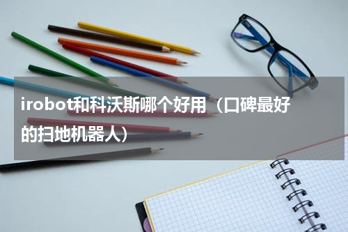 irobot和科沃斯哪个好用（口碑最好的扫地机器人）