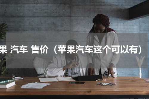 苹果 汽车 售价（苹果汽车这个可以有）