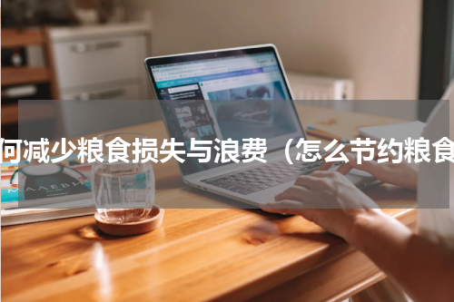 如何减少粮食损失与浪费（怎么节约粮食）