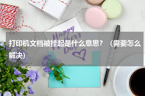 打印机文档被挂起是什么意思？（需要怎么解决）