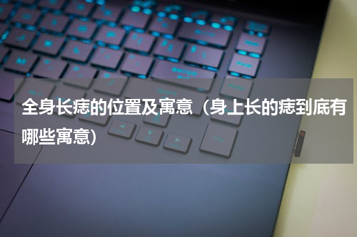 全身长痣的位置及寓意（身上长的痣到底有哪些寓意）