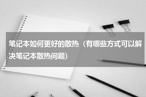笔记本如何更好的散热（有哪些方式可以解决笔记本散热问题）
