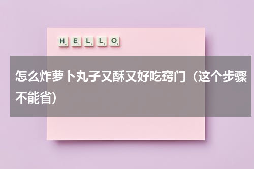 怎么炸萝卜丸子又酥又好吃窍门（这个步骤不能省）
