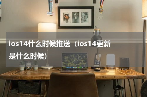 ios14什么时候推送（ios14更新是什么时候）