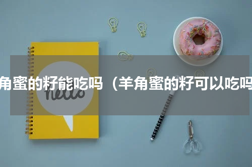 羊角蜜的籽能吃吗（羊角蜜的籽可以吃吗）