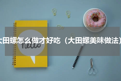 大田螺怎么做才好吃（大田螺美味做法）