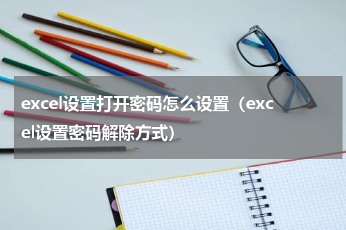 excel设置打开密码怎么设置（excel设置密码解除方式）