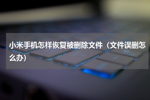 小米手机怎样恢复被删除文件（文件误删怎么办）