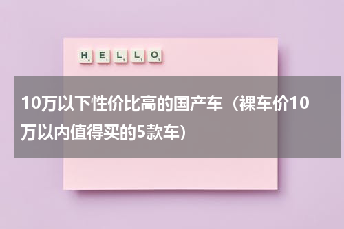 10万以下性价比高的国产车（裸车价10万以内值得买的5款车）
