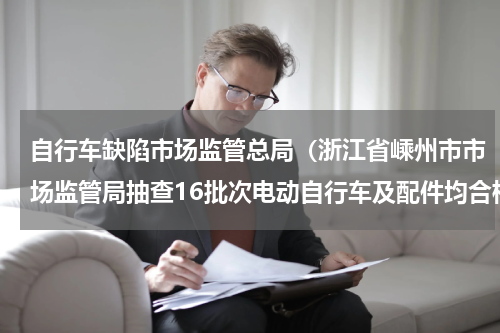 自行车缺陷市场监管总局（浙江省嵊州市市场监管局抽查16批次电动自行车及配件均合格）