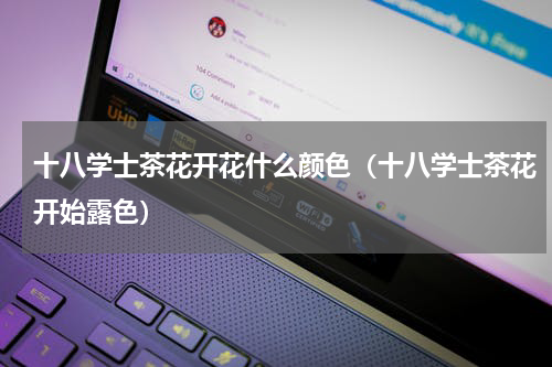 十八学士茶花开花什么颜色（十八学士茶花开始露色）