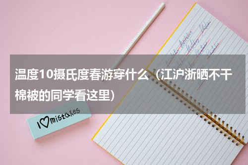 温度10摄氏度春游穿什么（江沪浙晒不干棉被的同学看这里）