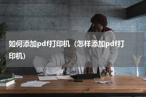 如何添加pdf打印机（怎样添加pdf打印机）