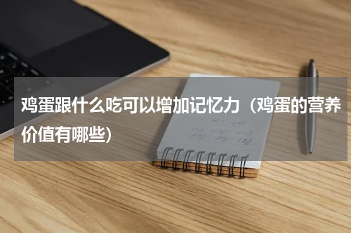 鸡蛋跟什么吃可以增加记忆力（鸡蛋的营养价值有哪些）