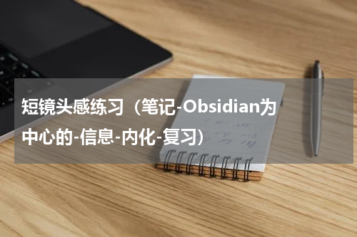 短镜头感练习（笔记-Obsidian为中心的-信息-内化-复习）
