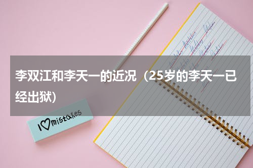 李双江和李天一的近况（25岁的李天一已经出狱）