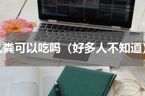 人粪可以吃吗（好多人不知道）