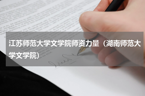 江苏师范大学文学院师资力量（湖南师范大学文学院）