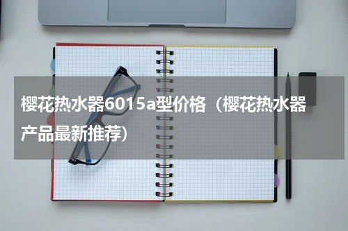 樱花热水器6015a型价格（樱花热水器产品最新推荐）