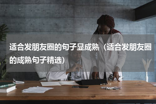 适合发朋友圈的句子显成熟（适合发朋友圈的成熟句子精选）