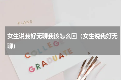 女生说我好无聊我该怎么回（女生说我好无聊）