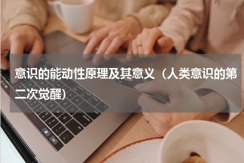 意识的能动性原理及其意义（人类意识的第二次觉醒）