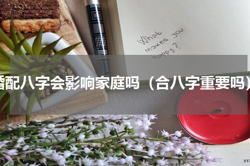 婚配八字会影响家庭吗（合八字重要吗）