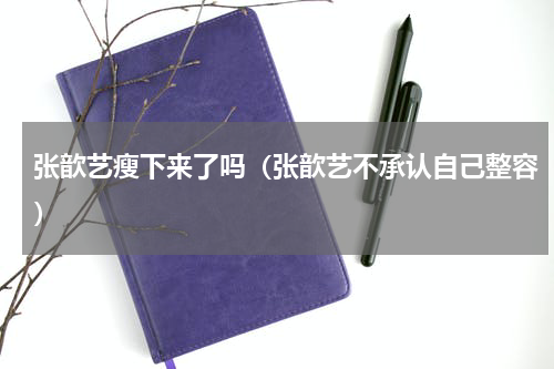 张歆艺瘦下来了吗（张歆艺不承认自己整容）