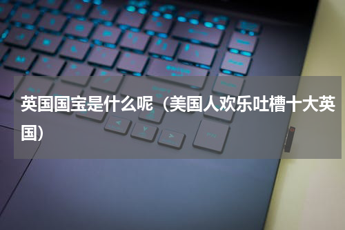 英国国宝是什么呢（美国人欢乐吐槽十大英国）