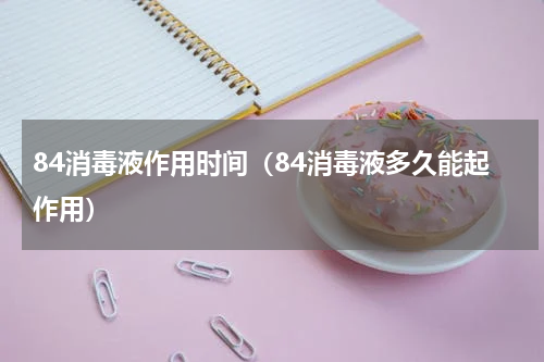 84消毒液作用时间（84消毒液多久能起作用）