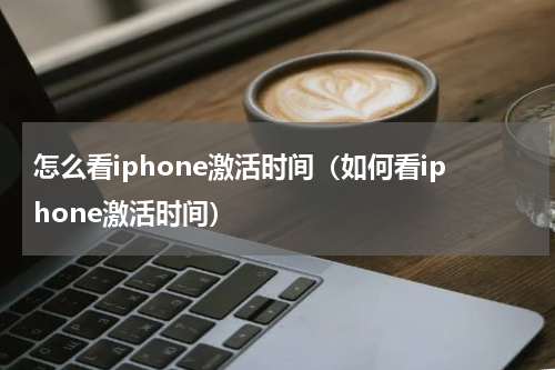 怎么看iphone激活时间（如何看iphone激活时间）