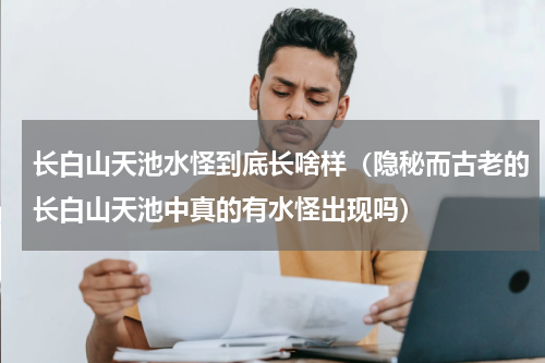 长白山天池水怪到底长啥样（隐秘而古老的长白山天池中真的有水怪出现吗）