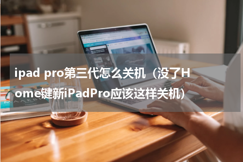 ipad pro第三代怎么关机（没了Home键新iPadPro应该这样关机）