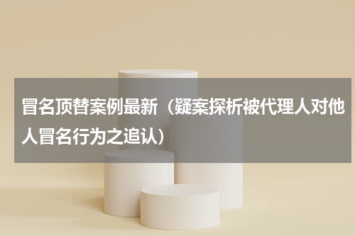 冒名顶替案例最新（疑案探析被代理人对他人冒名行为之追认）