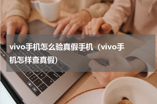 vivo手机怎么验真假手机（vivo手机怎样查真假）