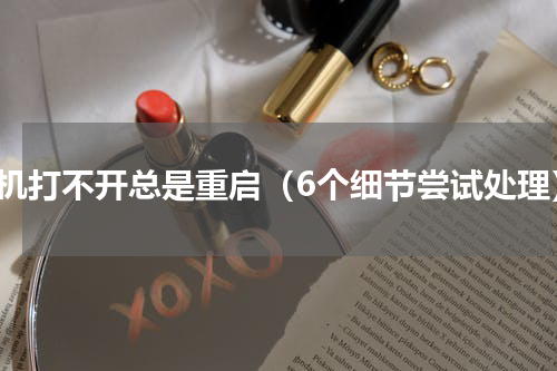 手机打不开总是重启（6个细节尝试处理）