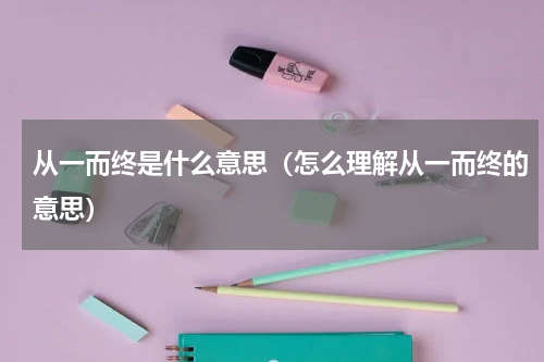 从一而终是什么意思（怎么理解从一而终的意思）