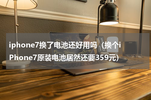 iphone7换了电池还好用吗（换个iPhone7原装电池居然还要359元）