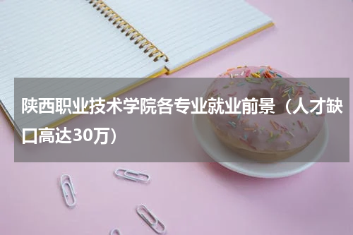 陕西职业技术学院各专业就业前景（人才缺口高达30万）