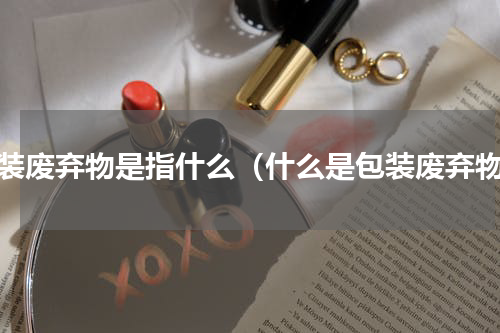 包装废弃物是指什么（什么是包装废弃物）