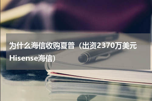 为什么海信收购夏普（出资2370万美元Hisense海信）